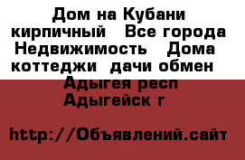 Дом на Кубани кирпичный - Все города Недвижимость » Дома, коттеджи, дачи обмен   . Адыгея респ.,Адыгейск г.